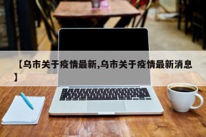 【乌市关于疫情最新,乌市关于疫情最新消息】