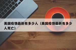 美国疫情最新有多少人（美国疫情最新有多少人死亡）