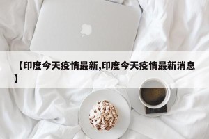 【印度今天疫情最新,印度今天疫情最新消息】