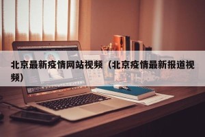 北京最新疫情网站视频（北京疫情最新报道视频）