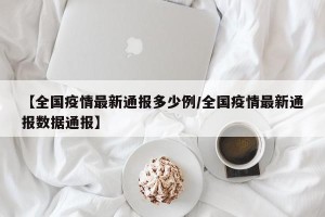 【全国疫情最新通报多少例/全国疫情最新通报数据通报】