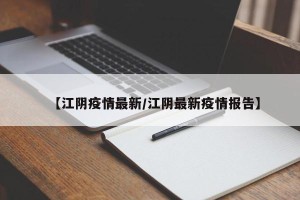 【江阴疫情最新/江阴最新疫情报告】
