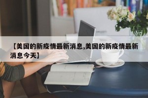 【美国的新疫情最新消息,美国的新疫情最新消息今天】