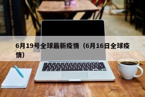 6月19号全球最新疫情（6月16日全球疫情）