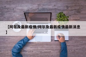 【阿尔及最新疫情/阿尔及最新疫情最新消息】