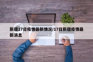 新疆17日疫情最新情况/17日新疆疫情最新消息