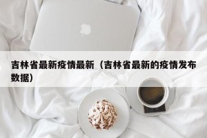 吉林省最新疫情最新（吉林省最新的疫情发布数据）