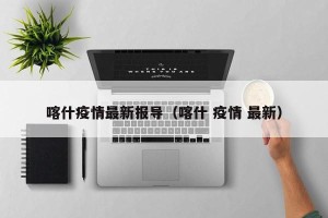 喀什疫情最新报导（喀什 疫情 最新）