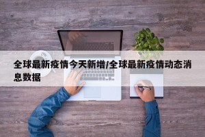 全球最新疫情今天新增/全球最新疫情动态消息数据