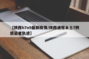 【陕西h7n9最新疫情/陕西通报本土7例感染者轨迹】