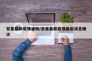 甘肃最新疫情通知/甘肃最新疫情最新消息确诊