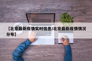 【北京最新疫情实时信息/北京最新疫情情况分布】