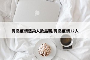 青岛疫情感染人数最新/青岛疫情12人