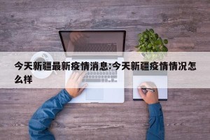今天新疆最新疫情消息:今天新疆疫情情况怎么样