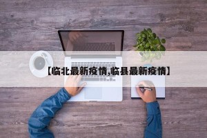 【临北最新疫情,临县最新疫情】