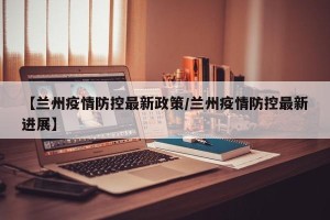 【兰州疫情防控最新政策/兰州疫情防控最新进展】