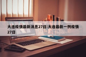 大连疫情最新消息27日:大连最新一例疫情27日