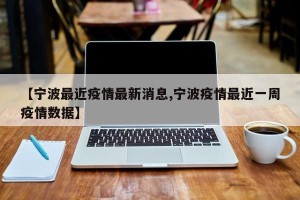 【宁波最近疫情最新消息,宁波疫情最近一周疫情数据】