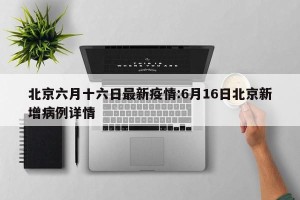 北京六月十六日最新疫情:6月16日北京新增病例详情