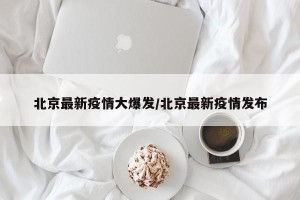 北京最新疫情大爆发/北京最新疫情发布