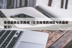疫情最新北京西城（北京疫情西城区今天最新情况）