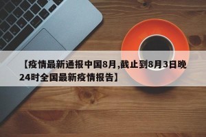 【疫情最新通报中国8月,截止到8月3日晚24时全国最新疫情报告】