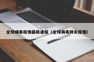 全球病毒疫情最新通报（全球病毒肺炎疫情）