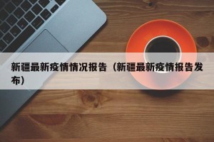 新疆最新疫情情况报告（新疆最新疫情报告发布）