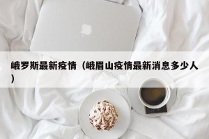 峨罗斯最新疫情（峨眉山疫情最新消息多少人）