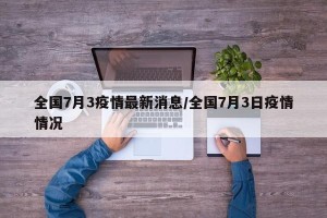 全国7月3疫情最新消息/全国7月3日疫情情况
