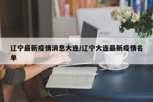 辽宁最新疫情消息大连/辽宁大连最新疫情名单