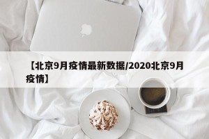 【北京9月疫情最新数据/2020北京9月疫情】