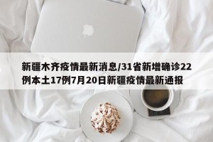 新疆木齐疫情最新消息/31省新增确诊22例本土17例7月20日新疆疫情最新通报