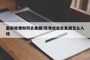 最新疫情如何去美国/疫情现在去美国怎么入境