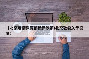 【北京疫情教育部最新政策/北京教委关于疫情】