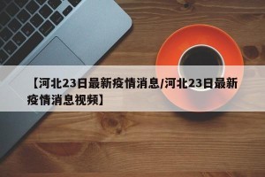【河北23日最新疫情消息/河北23日最新疫情消息视频】