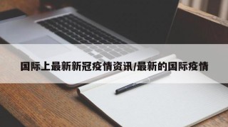 国际上最新新冠疫情资讯/最新的国际疫情