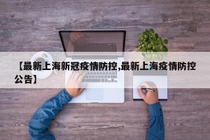 【最新上海新冠疫情防控,最新上海疫情防控公告】