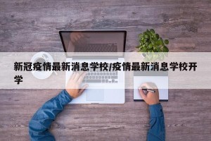 新冠疫情最新消息学校/疫情最新消息学校开学