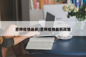 恩师疫情最新/恩师疫情最新政策