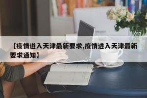 【疫情进入天津最新要求,疫情进入天津最新要求通知】