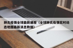 肺炎疫情全球最新通报（全球肺炎疫情实时动态地图最新消息数据）