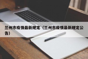兰州市疫情最新规定（兰州市疫情最新规定公告）