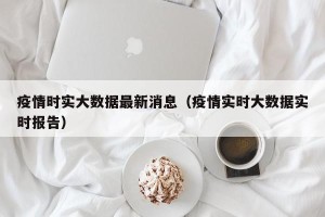 疫情时实大数据最新消息（疫情实时大数据实时报告）