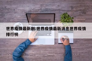 世界疫情最新剧:世界疫情最新消息世界疫情排行榜