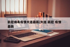 新冠病毒疫情大连最新/大连 新冠 疫情 最新