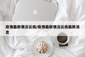 疫情最新情况云南/疫情最新情况云南最新消息