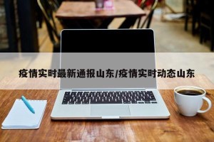 疫情实时最新通报山东/疫情实时动态山东