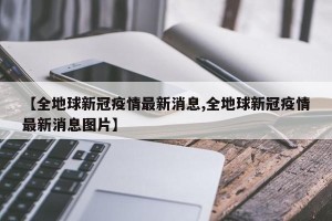 【全地球新冠疫情最新消息,全地球新冠疫情最新消息图片】