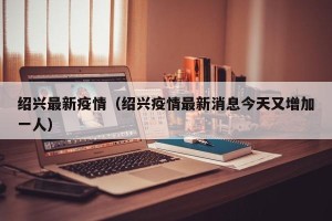 绍兴最新疫情（绍兴疫情最新消息今天又增加一人）